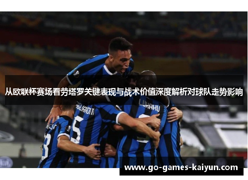 从欧联杯赛场看劳塔罗关键表现与战术价值深度解析对球队走势影响 从欧联杯赛场看劳塔罗关键表现与战术价值深度解析对球队走势影响