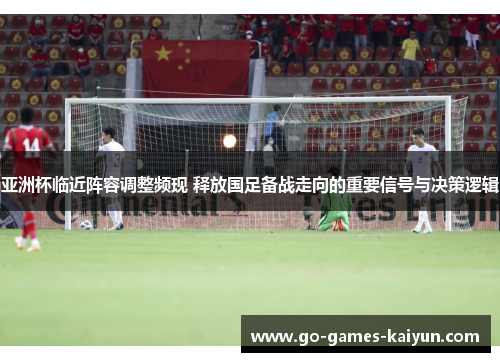 亚洲杯临近阵容调整频现 释放国足备战走向的重要信号与决策逻辑