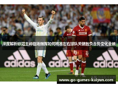 深度解析欧冠主帅临场指挥如何精准左右球队关键胜负走势变化全貌