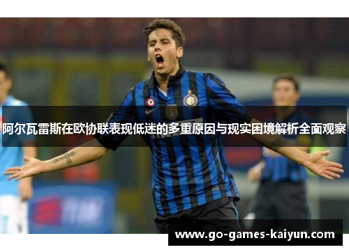阿尔瓦雷斯在欧协联表现低迷的多重原因与现实困境解析全面观察