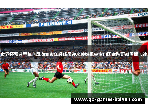 世界杯预选赛阵容风向洞察年轻球员迎来关键机会窗口国家队更新周期加速