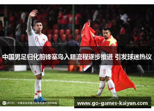 中国男足归化前锋塞鸟入籍流程逐步推进 引发球迷热议 中国男足归化前锋塞鸟入籍流程逐步推进 引发球迷热议