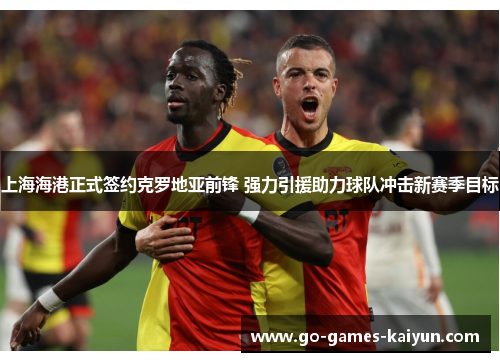 上海海港正式签约克罗地亚前锋 强力引援助力球队冲击新赛季目标