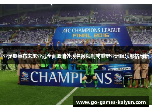 亚足联宣布未来亚冠全面取消外援名额限制或重塑亚洲俱乐部格局新 亚足联宣布未来亚冠全面取消外援名额限制或重塑亚洲俱乐部格局新