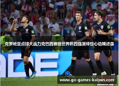 克罗地亚点球大战力克巴西晋级世界杯四强演绎惊心动魄逆袭