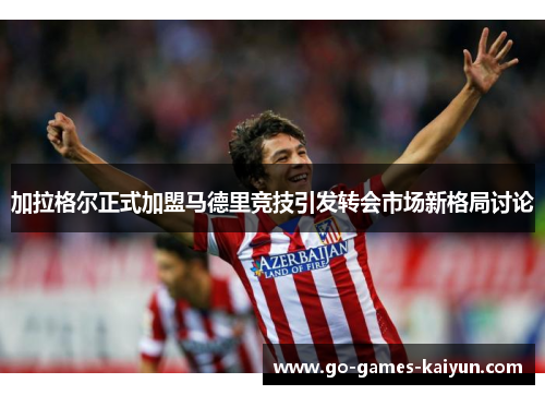 加拉格尔正式加盟马德里竞技引发转会市场新格局讨论