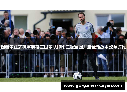 图赫尔正式执掌英格兰国家队帅印三狮军团开启全新战术改革时代