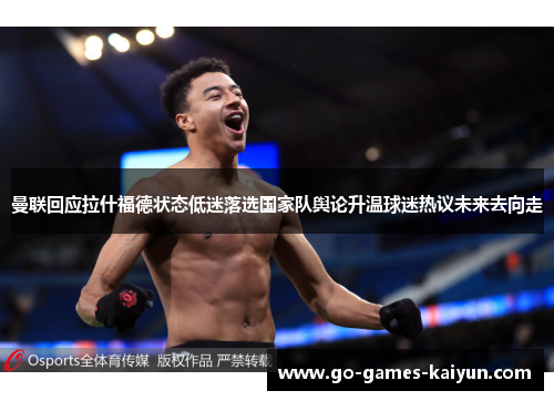 曼联回应拉什福德状态低迷落选国家队舆论升温球迷热议未来去向走