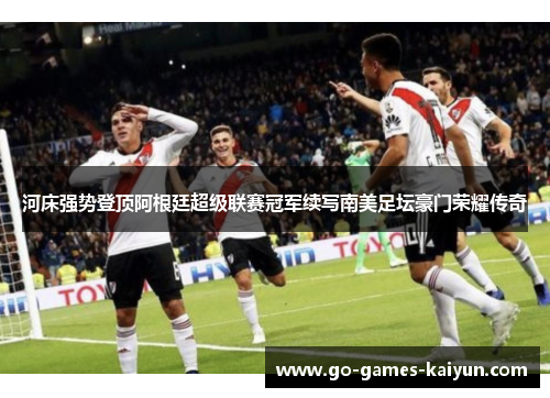 河床强势登顶阿根廷超级联赛冠军续写南美足坛豪门荣耀传奇