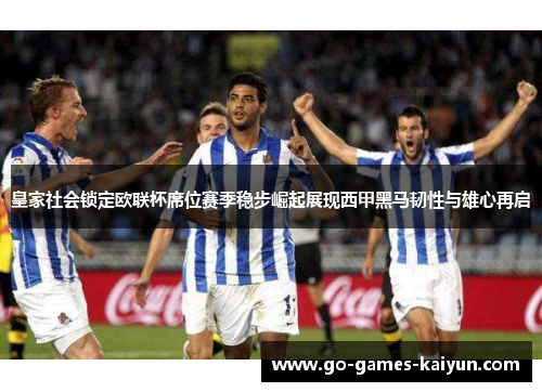 皇家社会锁定欧联杯席位赛季稳步崛起展现西甲黑马韧性与雄心再启
