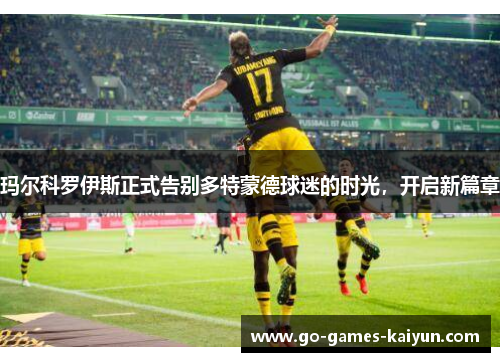 玛尔科罗伊斯正式告别多特蒙德球迷的时光，开启新篇章