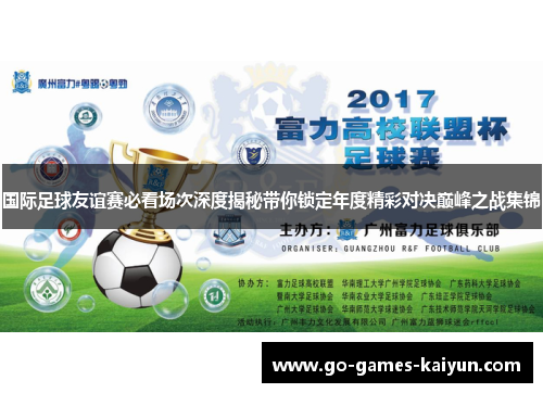 国际足球友谊赛必看场次深度揭秘带你锁定年度精彩对决巅峰之战集锦 国际足球友谊赛必看场次深度揭秘带你锁定年度精彩对决巅峰之战集锦