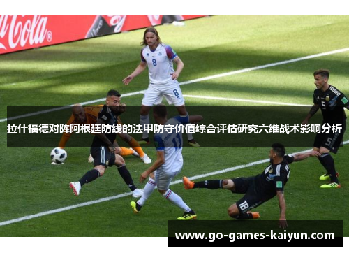 拉什福德对阵阿根廷防线的法甲防守价值综合评估研究六维战术影响分析