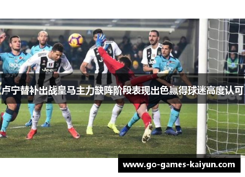 卢宁替补出战皇马主力缺阵阶段表现出色赢得球迷高度认可 卢宁替补出战皇马主力缺阵阶段表现出色赢得球迷高度认可