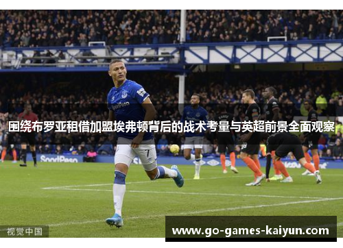 围绕布罗亚租借加盟埃弗顿背后的战术考量与英超前景全面观察 围绕布罗亚租借加盟埃弗顿背后的战术考量与英超前景全面观察