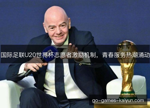 国际足联U20世界杯志愿者激励机制,青春服务热潮涌动 国际足联U20世界杯志愿者激励机制,青春服务热潮涌动