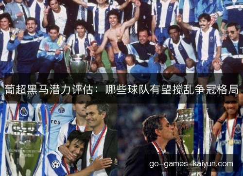 葡超黑马潜力评估：哪些球队有望搅乱争冠格局